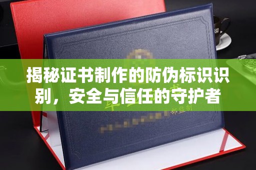 北市揭秘证书制作的防伪标识识别，安全与信任的守护者